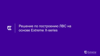 ©2018 Extreme Networks, Inc. All rights reserved
Решение по построению ЛВС на
основе Extreme X-series
 