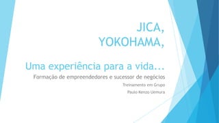 JICA,
                         YOKOHAMA,
Uma experiência para a vida...
 Formação de empreendedores e sucessor de negócios
                                  Treinamento em Grupo
                                    Paulo Kenzo Uemura
 