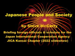 Japanese People and Society
by Steve McCarty
Briefing foreign officials & scholars for the
Japan International Cooperation Agency
JICA Kansai Chapter (2022 slideshow)
 