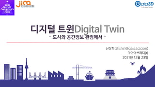 디지털 트윈Digital Twin
- 도시와 공간정보 관점에서 -
신상희(shshin@gaia3d.com)
가이아쓰리디㈜
2021년 12월 23일
 