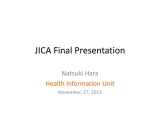 JICA Final Presentation
Natsuki Hara
Health Information Unit
November, 27, 2013

 