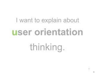 I want to explain about

user orientation
     thinking.

                          12

                               12
 