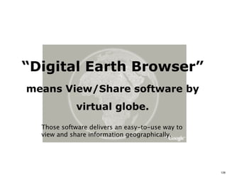 “Digital Earth Browser”
means View/Share software by
             virtual globe.
  Those software delivers an easy-to-use way to
  view and share information geographically.




                                                  128
 