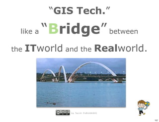“GIS Tech.”

  like a   “Bridge” between
the   ITworld and the Realworld.




                b y Ta i c h i F U R U H A S H I


                                                   157
 