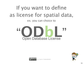 If you want to deﬁne
as license for spatial data,
       ex. you can choice to




  “ODbL”
     Open Database License




              b y Ta i c h i F U R U H A S H I


                                                 162
 