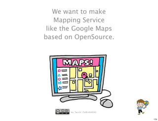 We want to make
    Mapping Service
 like the Google Maps
based on OpenSource.




        b y Ta i c h i F U R U H A S H I


                                           176
 