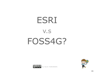 ESRI
  v.s
FOSS4G?

  b y Ta i c h i F U R U H A S H I


                                     205
 