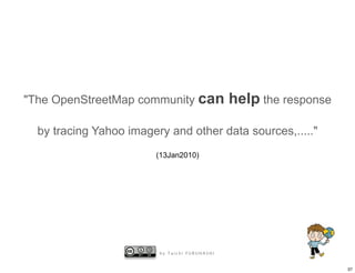 "The OpenStreetMap community can               help the response

  by tracing Yahoo imagery and other data sources,....."
                        (13Jan2010)




                         by Taichi FURUHASHI


                                                                   37
 