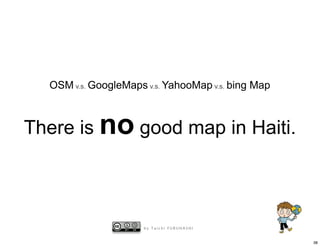 OSM v.s. GoogleMaps v.s. YahooMap v.s. bing Map



There is no good map in Haiti.



                      by Taichi FURUHASHI


                                                    38
 