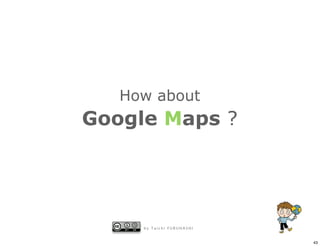 How about
Google Maps ?




     by Taichi FURUHASHI


                           43
 