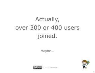 Actually,
over 300 or 400 users
       joined.

        Maybe...




         by Taichi FURUHASHI


                               78
 