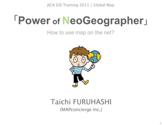JICA GIS Training 2011 / Global Map



Power of NeoGeographer
     How to use map on the net?




      Taichi FURUHASHI
           (MAPconcierge Inc,)

                                           1
 