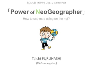                            



Power of NeoGeographer
   How to use map using on the net?




         Taichi FURUHASHI
            (MAPconcierge Inc,)
 