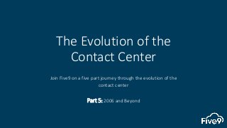 The Evolution of the
Contact Center
Join Five9 on a five part journey through the evolution of the
contact center
Part 5: 2006 and Beyond
 