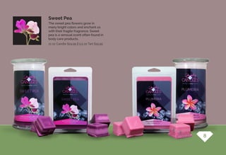 The sweet pea flowers grow in
many bright colors and enchant us
with their fragile fragrance. Sweet
pea is a sensual scent often found in
body care products.
Sweet Pea
21 oz Candle $24.95 || 5.5 oz Tart $15.95
8
 