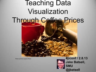 Teaching Data Visualization
  Through Coffee Prices




  Photo by Brian Legate (Flickr)   #jiconf / 2.8.13
                                   Jake
                                   Batsell, SMU
                                   @jbatsell
 