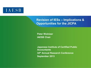 Page 1 | Confidential and Proprietary Information
Revision of IESs – Implications &
Opportunities for the JICPA
Peter Wolnizer
IAESB Chair
Japanese Institute of Certified Public
Accountants
34th Annual Research Conference
September 2013
 