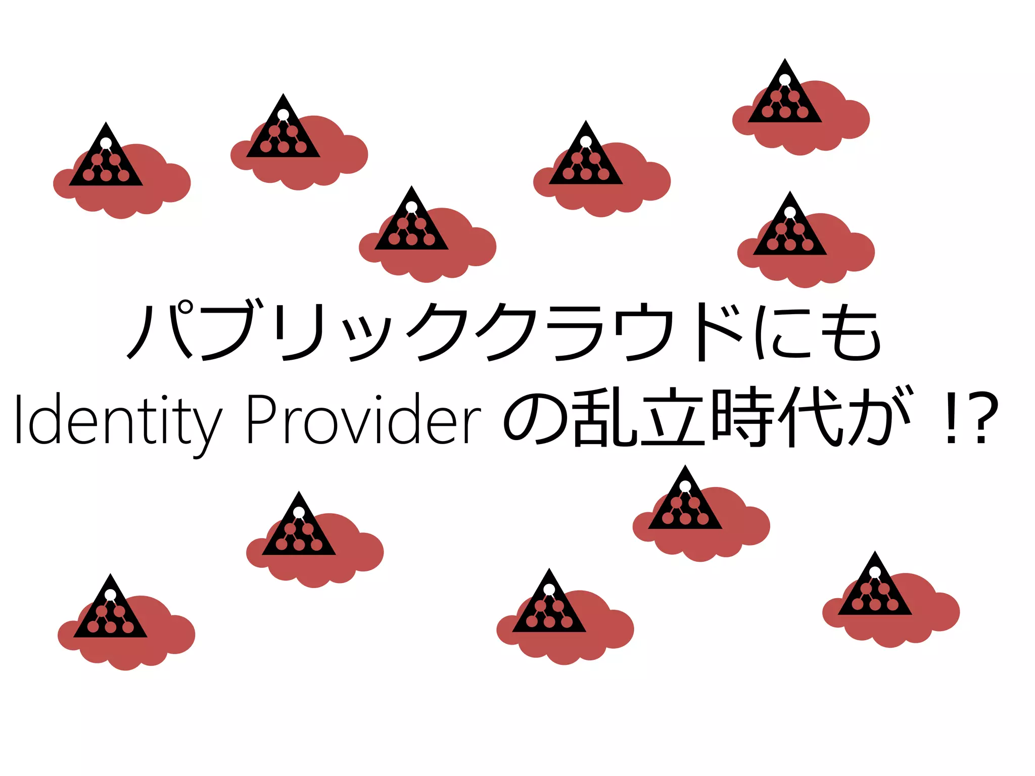 パブリッククラウドにも
Identity Provider の乱立時代が !?
 