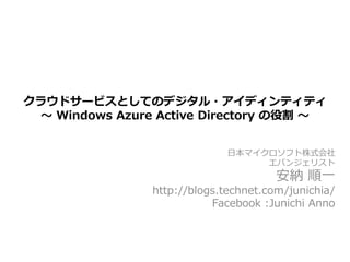 クラウドサービスとしてのデジタル・アイディンティティ
 ～ Windows Azure Active Directory の役割 ～


                             日本マイクロソフト株式会社
                                  エバンジェリスト
                                       安納 順一
                http://blogs.technet.com/junichia/
                           Facebook :Junichi Anno
 