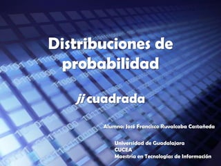 Distribuciones de probabilidad ji cuadrada Alumno: José Francisco Ruvalcaba Castañeda Universidad de Guadalajara CUCEA Maestría en Tecnologías de Información 