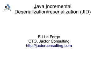 Java Incremental
Deserialization/reserialization (JID)




              Bill La Forge
      CTO, Jactor Consulting
     http://jactorconsulting.com
 