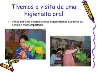 Tivemos a visita de uma
higienista oral
 Vimos um filme e conversamos e aprendemos que lavar os
dentes é muito importante
 