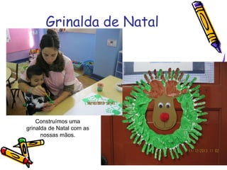 Grinalda de Natal
Construímos uma
grinalda de Natal com as
nossas mãos.
 