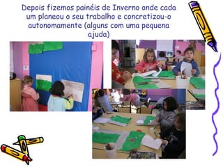 Depois fizemos painéis de Inverno onde cada
um planeou o seu trabalho e concretizou-o
autonomamente (alguns com uma pequena
ajuda)
 