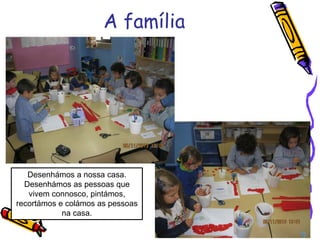 A família
Desenhámos a nossa casa.
Desenhámos as pessoas que
vivem connosco, pintámos,
recortámos e colámos as pessoas
na casa.
 