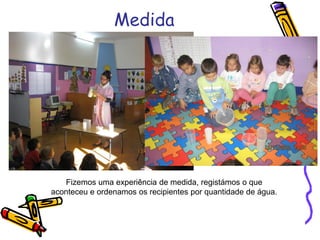 Medida
Fizemos uma experiência de medida, registámos o que
aconteceu e ordenamos os recipientes por quantidade de água.
 