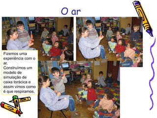 O ar
Fizemos uma
experiência com o
ar.
Construímos um
modelo de
simulação de
caixa torácica e
assim vimos como
é que respiramos.
 
