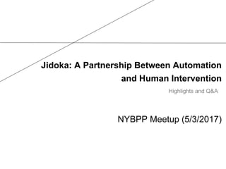 Jidoka: A Partnership Between Automation
and Human Intervention
NYBPP Meetup (5/3/2017)
Highlights and Q&A
 