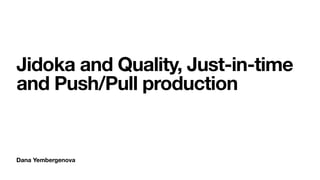 Dana Yembergenova
Jidoka and Quality, Just-in-time
and Push/Pull production
 