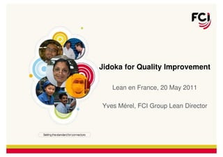 Jidoka for Quality Improvement

   Lean en France, 20 May 2011

Yves Mérel, FCI Group Lean Director
 