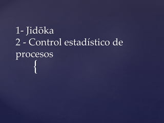 {
1- Jidōka
2 - Control estadístico de
procesos
 