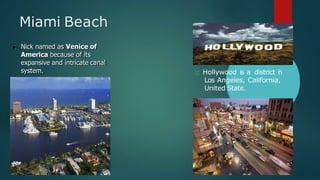 Miami Beach
Nick named as Venice of
America because of its
expansive and intricate canal
system. Hollywood is a district in
Los Angeles, California,
United State.
 