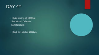 DAY 4th
Sight seeing at 1000hrs.
Sea World ,Orlando
St.Petersburg
Back to Hotel at 2000hrs.
 