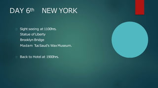 DAY 6th NEW YORK
Sight seeing at 1100hrs.
Statue of Liberty
Brooklyn Bridge
Madam TusSaud's WaxMuseum.
Back to Hotel at 1900hrs.
 