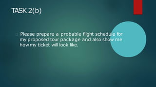 TASK 2(b)
Please prepare a probable flight schedule for
my proposed tour package and also show me
howmy ticket will look like.
 