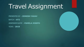 Travel Assignment
PRESENTED BY :-JIDRESH YADAV
BATCH :-AT2
ASSESSORNAME :-PAMELA JOSEPH
YEAR:- 2018
 