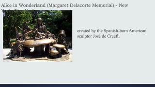 Alice in Wonderland (Margaret Delacorte Memorial) - New
York, New York
created by the Spanish-born American
sculptor José de Creeft.
 