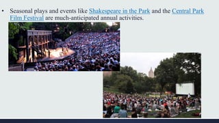 • Seasonal plays and events like Shakespeare in the Park and the Central Park
Film Festival are much-anticipated annual activities.
 