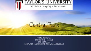 Central Park
NAME :TanYan Jie
STUDENT ID : 0323906
EPC COM30101
LECTURER : MUHAMMAD RIDHWAN ABDULLAH
 