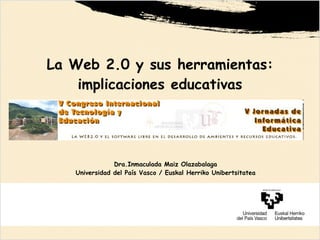 La Web 2.0 y sus herramientas: implicaciones educativas Dra.Inmaculada Maiz Olazabalaga Universidad del País Vasco / Euskal Herriko Unibertsitatea 