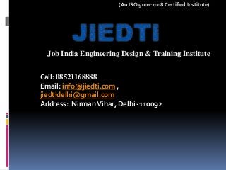 (An ISO 9001:2008 Certified Institute)
Job India Engineering Design & Training Institute
Call: 08521168888
Email: info@jiedti.com ,
jiedtidelhi@gmail.com
Address: NirmanVihar, Delhi -110092
 