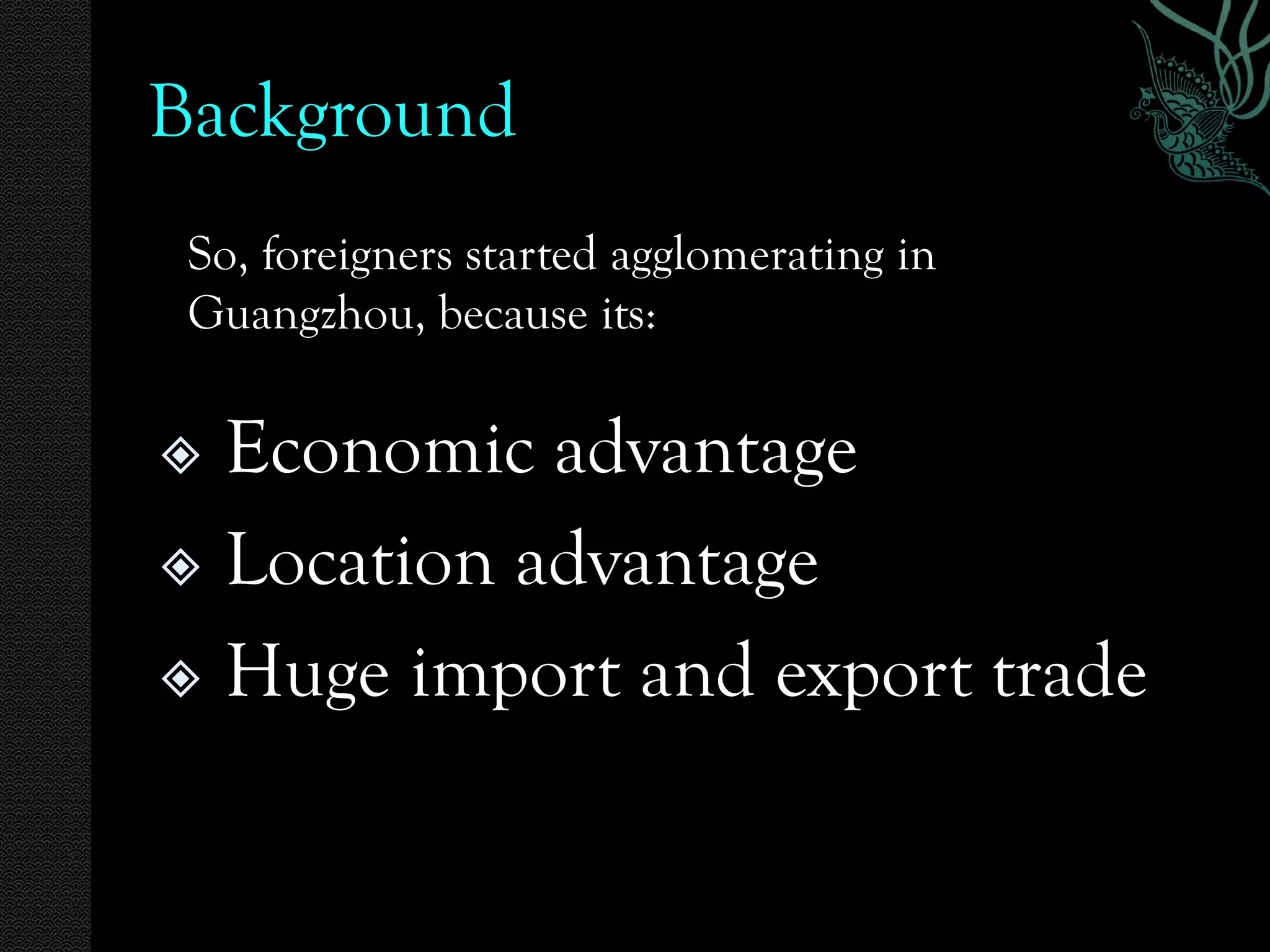 Background
 So, foreigners started agglomerating in
 Guangzhou, because its:

 Economic advantage
 Location advantage

 Huge import and export trade
 