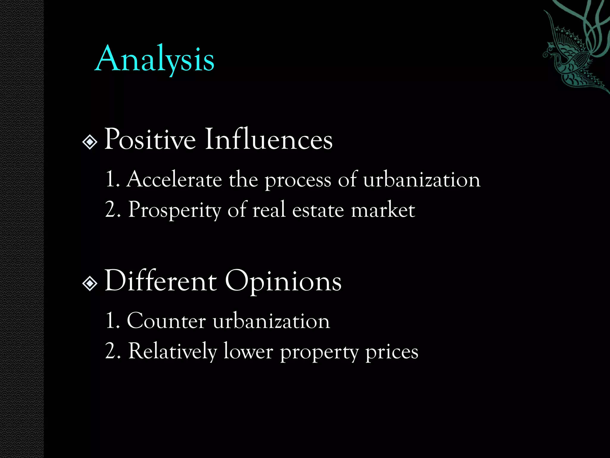 Analysis

   Positive Influences
    1. Accelerate the process of urbanization
    2. Prosperity of real estate market


   Different Opinions
    1. Counter urbanization
    2. Relatively lower property prices
 