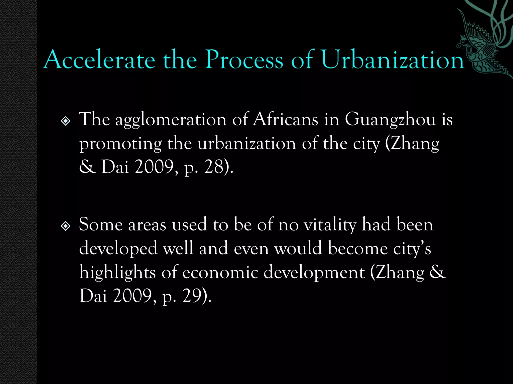    The agglomeration of Africans in Guangzhou is
    promoting the urbanization of the city (Zhang
    & Dai 2009, p. 28).

   Some areas used to be of no vitality had been
    developed well and even would become city’s
    highlights of economic development (Zhang &
    Dai 2009, p. 29).
 