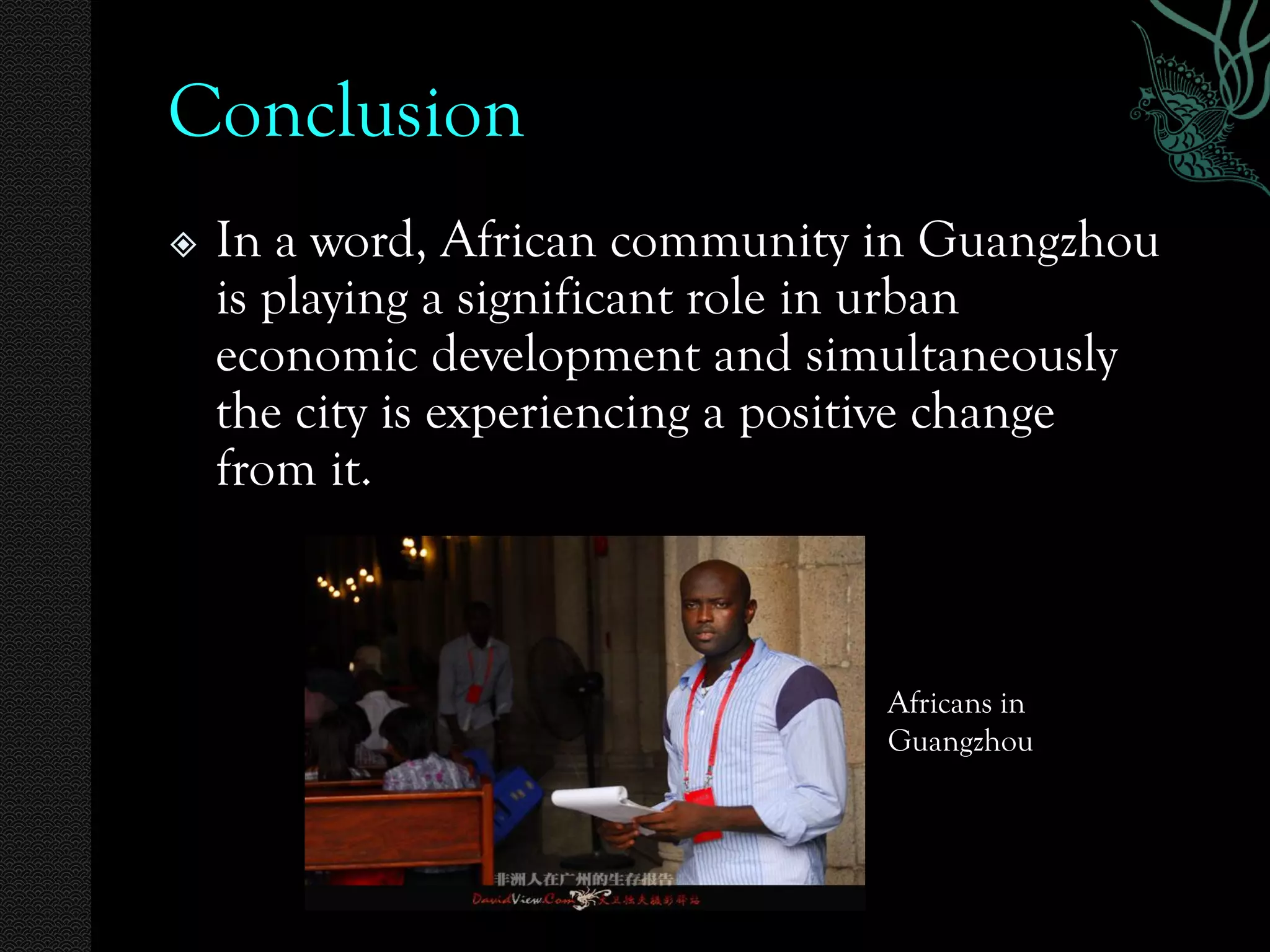 Conclusion
   In a word, African community in Guangzhou
    is playing a significant role in urban
    economic development and simultaneously
    the city is experiencing a positive change
    from it.



                                 Africans in
                                 Guangzhou
 