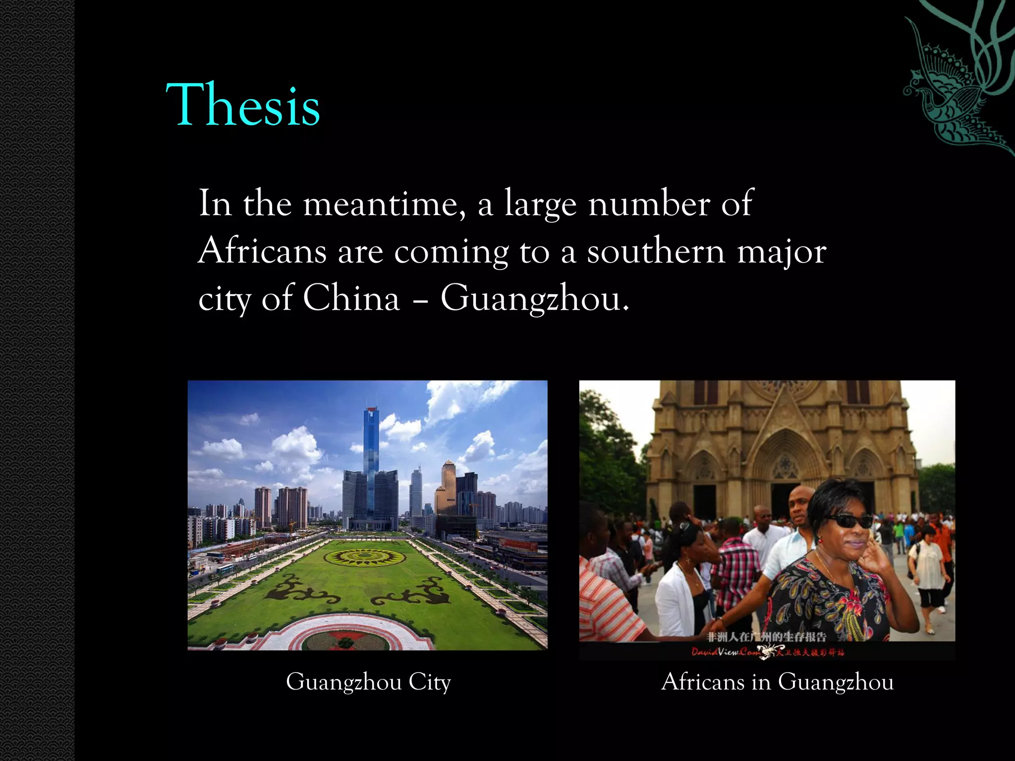 Thesis
 In the meantime, a large number of
 Africans are coming to a southern major
 city of China – Guangzhou.




      Guangzhou City         Africans in Guangzhou
 